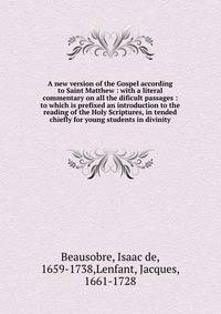 A new version of the Gospel according to Saint Matthew : with a literal commentary on all the dificult passages : to which is prefixed an introduction to the reading of the Holy Scriptures, in tended chiefly for young students in divinity