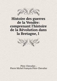 Histoire des guerres de la Vend?e: comprenant l'histoire de la R?volution dans la Bretagne, l .