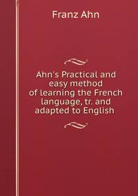 Ahn's Practical and easy method of learning the French language, tr. and adapted to English .