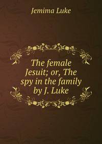 The female Jesuit; or, The spy in the family by J. Luke.
