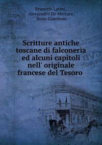 Scritture antiche toscane di falconeria ed alcuni capitoli nell' originale francese del Tesoro .