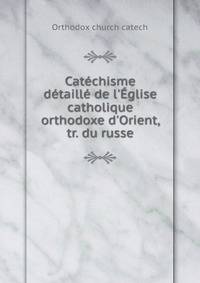Cat?chisme d?taill? de l'?glise catholique orthodoxe d'Orient, tr. du russe