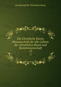 Die Christliche Kunst; Monatsschrift fr alle Gebiete der christlichen Kunst und Kunstwissenschaft. 12