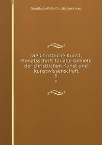 Die Christliche Kunst; Monatsschrift fr alle Gebiete der christlichen Kunst und Kunstwissenschaft. 9