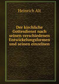 Der kirchliche Gottesdienst nach seinen verschiedenen Entwickelungsformen und seinen einzelnen .