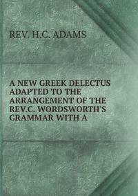 A NEW GREEK DELECTUS ADAPTED TO THE ARRANGEMENT OF THE REV.C. WORDSWORTH'S GRAMMAR WITH A .