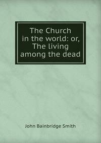 The Church in the world: or, The living among the dead