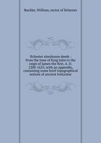 Ilchester almshouse deeds : from the time of King John to the reign of James the first, A. D. 1200-1625; with an appendix, containing some brief topographical notices of ancient Ivelcester