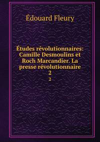 Etudes revolutionnaires: Camille Desmoulins et Roch Marcandier. La presse revolutionnaire