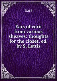 Ears of corn from various sheaves: thoughts for the closet, ed. by S. Lettis