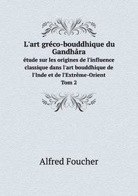L`art grco-bouddhique du Gandhra. tude sur les origines de l`influence classique dans l`art bouddhique de l`Inde et de l`Extrme-Orient Tom 2