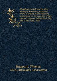 Handbook to Hull and the East Riding of Yorkshire, presented to the members of the Museums association on the occasion of their annual congress, held at Hull, July 9th to July 13th, 1923