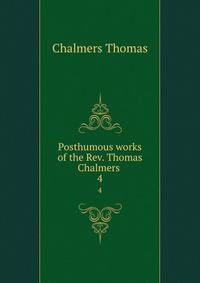 Posthumous works of the Rev. Thomas Chalmers . 4