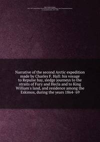 Narrative of the second Arctic expedition made by Charles F. Hall: his voyage to Repulse bay, sledge journeys to the straits of Fury and Hecla and to King William's land, and residence among the Eskimos, during the years 1864-'69