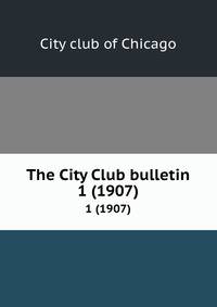The City Club bulletin. 1 (1907)