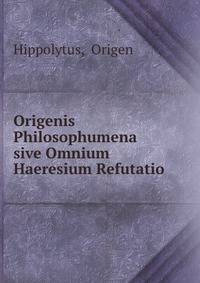 Origenis Philosophumena sive Omnium Haeresium Refutatio