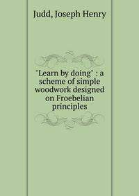 "Learn by doing" : a scheme of simple woodwork designed on Froebelian principles