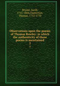 Observations upon the poems of Thomas Rowley: in which the authenticity of those poems is ascertained. 2