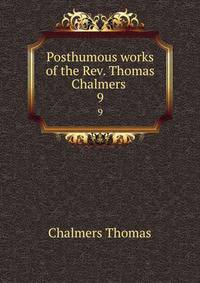 Posthumous works of the Rev. Thomas Chalmers . 9