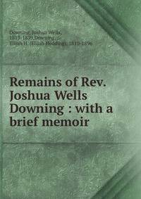 Remains of Rev. Joshua Wells Downing : with a brief memoir