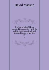 The life of John Milton: narrated in connexion with the political, ecclesiastical, and literary history of his time. 07