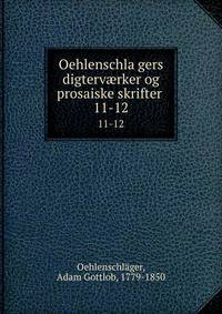 Oehlenschlagers digtervrker og prosaiske skrifter . 11-12