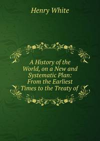 A History of the World, on a New and Systematic Plan: From the Earliest Times to the Treaty of .