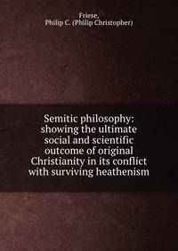 Semitic philosophy: showing the ultimate social and scientific outcome of original Christianity in its conflict with surviving heathenism