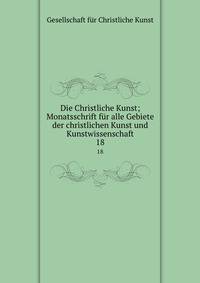 Die Christliche Kunst; Monatsschrift fr alle Gebiete der christlichen Kunst und Kunstwissenschaft. 18
