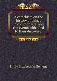 A catechism on the history of things in common use, and the events which led to their discovery .