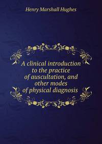 A clinical introduction to the practice of auscultation, and other modes of physical diagnosis .