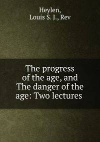 The progress of the age, and The danger of the age: Two lectures