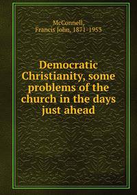 Democratic Christianity, some problems of the church in the days just ahead