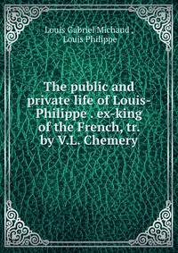 The public and private life of Louis-Philippe . ex-king of the French, tr. by V.L. Chemery