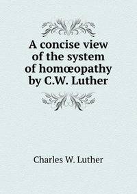 A concise view of the system of hom?opathy by C.W. Luther.