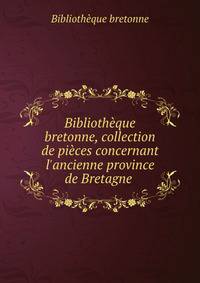 Biblioth?que bretonne, collection de pi?ces concernant l'ancienne province de Bretagne .