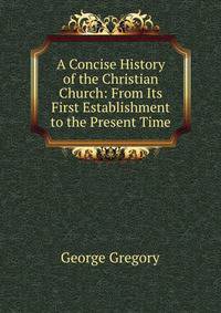 A Concise History of the Christian Church: From Its First Establishment to the Present Time