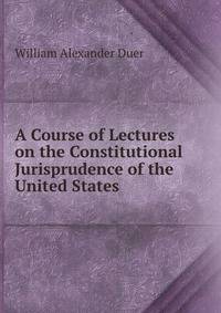 A Course of Lectures on the Constitutional Jurisprudence of the United States