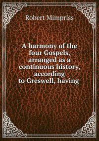 A harmony of the four Gospels, arranged as a continuous history, according to Greswell, having .