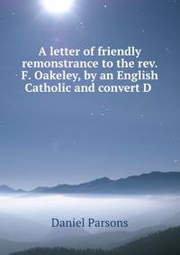 A letter of friendly remonstrance to the rev. F. Oakeley, by an English Catholic and convert D .