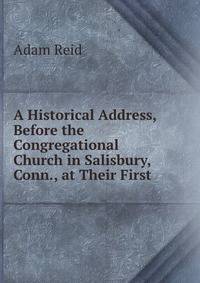 A Historical Address, Before the Congregational Church in Salisbury, Conn., at Their First .