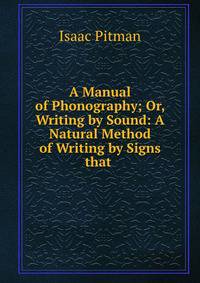 A Manual of Phonography; Or, Writing by Sound: A Natural Method of Writing by Signs that .