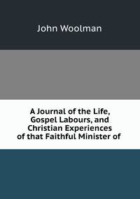 A Journal of the Life, Gospel Labours, and Christian Experiences of that Faithful Minister of .