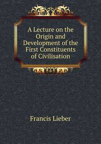 A Lecture on the Origin and Development of the First Constituents of Civilisation