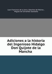 Adiciones a la historia del Ingenioso Hidalgo Don Quijote de la Mancha .