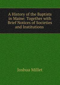 A History of the Baptists in Maine: Together with Brief Notices of Societies and Institutions .