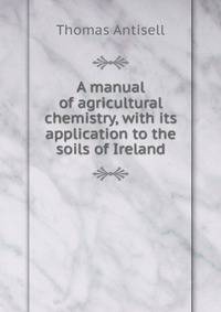 A manual of agricultural chemistry, with its application to the soils of Ireland
