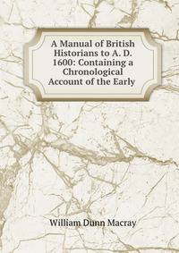 A Manual of British Historians to A. D. 1600: Containing a Chronological Account of the Early .