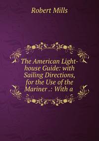 The American Light-house Guide: with Sailing Directions, for the Use of the Mariner .: With a .