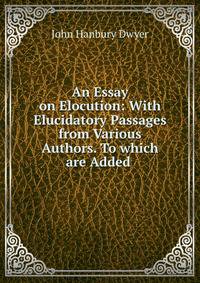 An Essay on Elocution: With Elucidatory Passages from Various Authors. To which are Added .